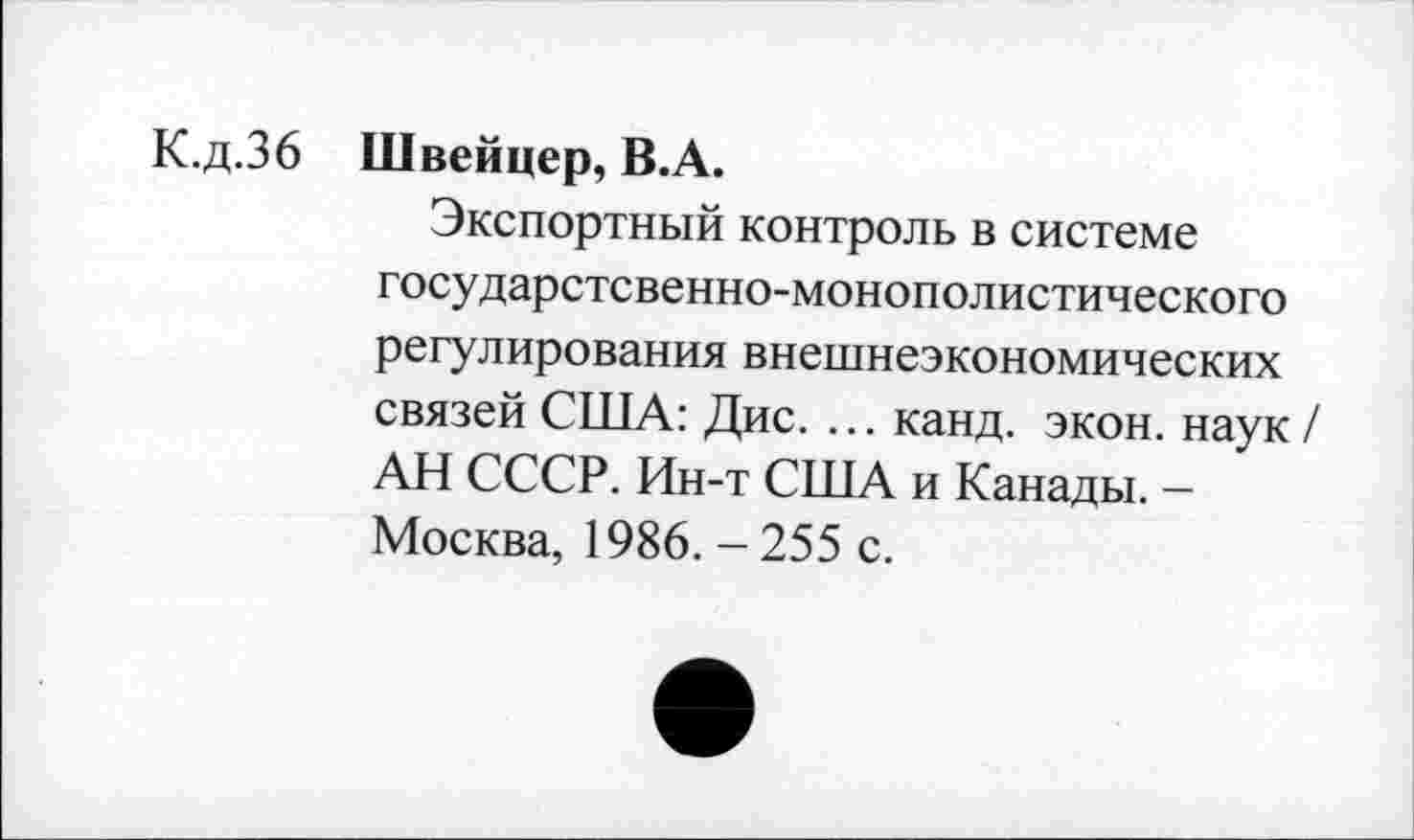 ﻿К.д.36 Швейцер, В.А.
Экспортный контроль в системе государстсвенно-монополистического регулирования внешнеэкономических связей США: Дис. ... канд. экон, наук / АН СССР. Ин-т США и Канады. -Москва, 1986. - 255 с.